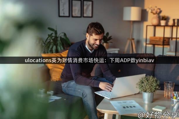 ulocations英为财情消费市场快运：下周ADP数yinbiav