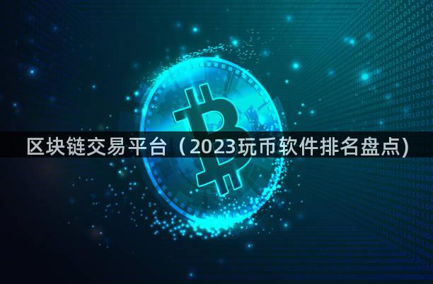 区块链交易平台（2023玩币软件排名盘点)