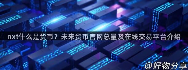 nxt什么是货币？未来货币官网总量及在线交易平台介绍