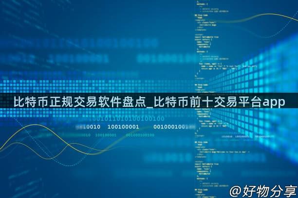 比特币正规交易软件盘点_比特币前十交易平台app