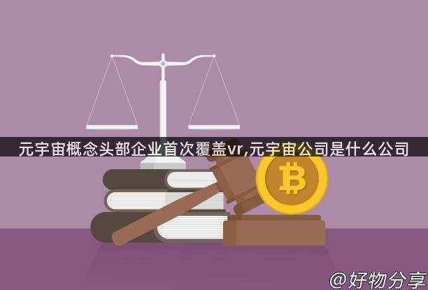 元宇宙概念头部企业首次覆盖vr,元宇宙公司是什么公司