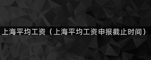 上海平均工资（上海平均工资申报截止时间）