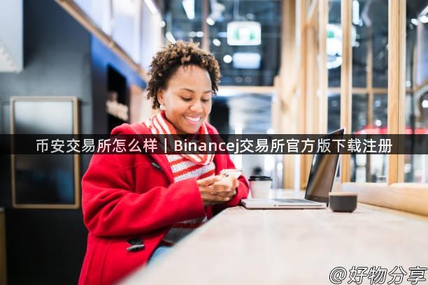 币安交易所怎么样｜Binancej交易所官方版下载注册