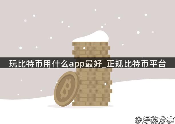 玩比特币用什么app最好_正规比特币平台