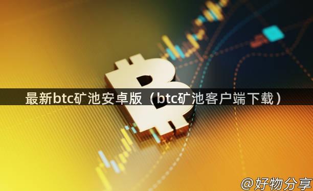 最新btc矿池安卓版（btc矿池客户端下载）