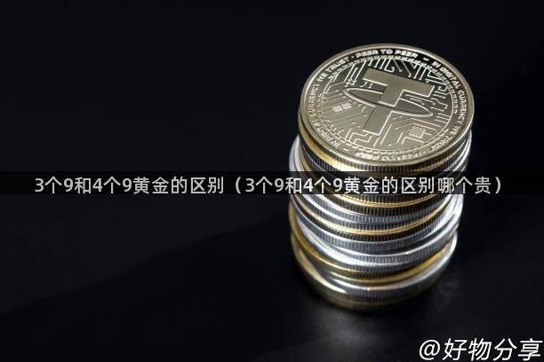 3个9和4个9黄金的区别（3个9和4个9黄金的区别哪个贵）