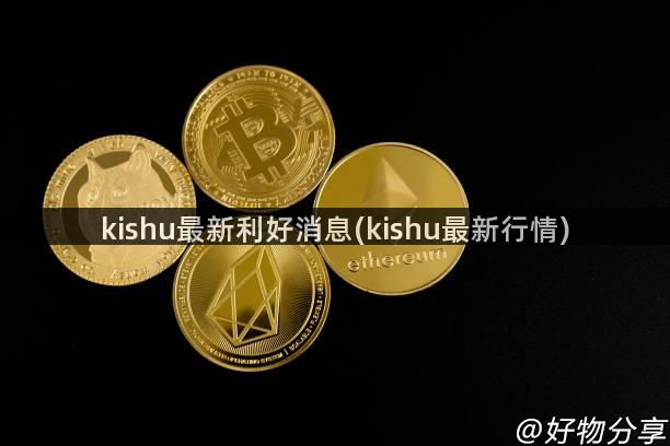 kishu最新利好消息(kishu最新行情)