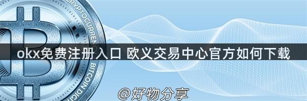 okx免费注册入口 欧义交易中心官方如何下载