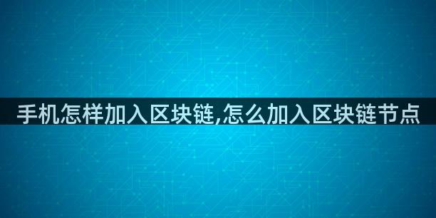 手机怎样加入区块链,怎么加入区块链节点