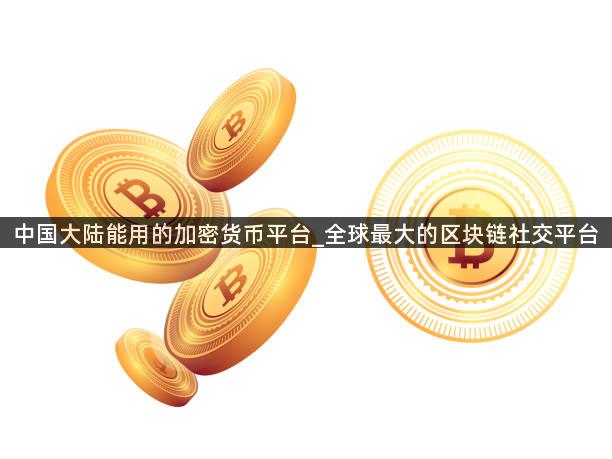 中国大陆能用的加密货币平台_全球最大的区块链社交平台