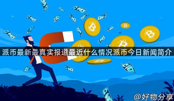 派币最新最真实报道最近什么情况派币今日新闻简介