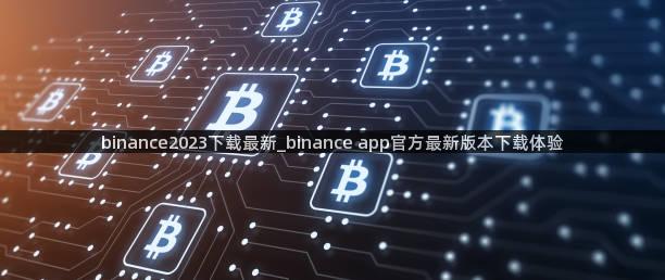 binance2023下载最新_binance app官方最新版本下载体验