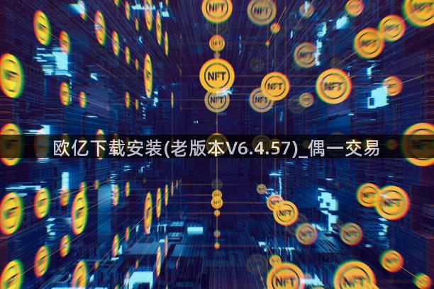 欧亿下载安装(老版本V6.4.57)_偶一交易