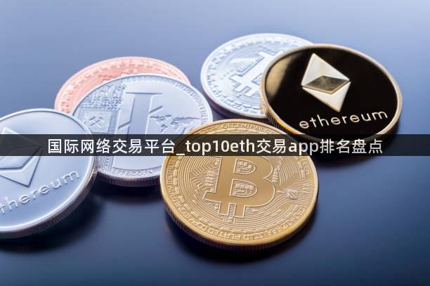 国际网络交易平台_top10eth交易app排名盘点