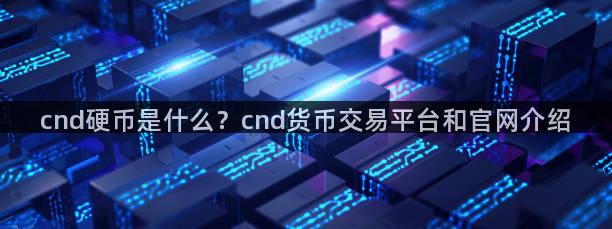 cnd硬币是什么？cnd货币交易平台和官网介绍