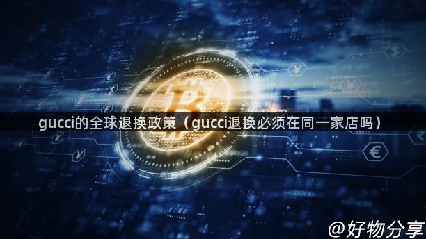 gucci的全球退换政策（gucci退换必须在同一家店吗）