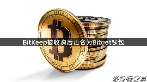 BitKeep被收购后更名为Bitget钱包