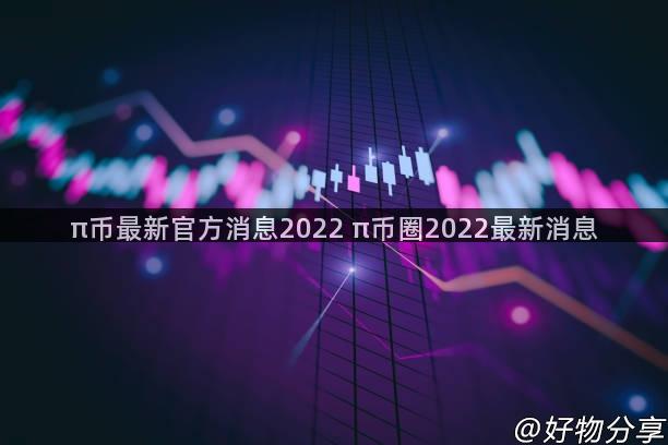 π币最新官方消息2022 π币圈2022最新消息