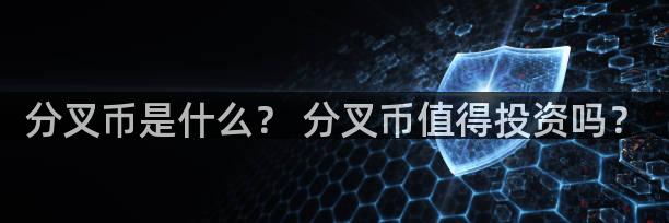 分叉币是什么？ 分叉币值得投资吗？