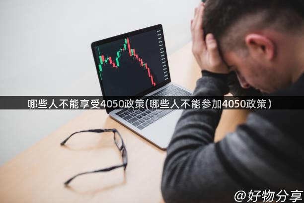 哪些人不能享受4050政策(哪些人不能参加4050政策）