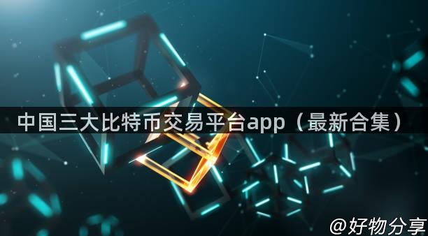 中国三大比特币交易平台app（最新合集）