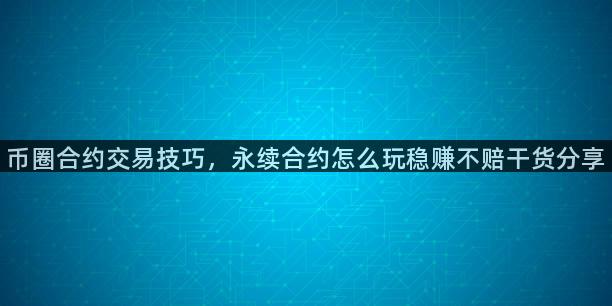 币圈合约交易技巧，永续合约怎么玩稳赚不赔干货分享