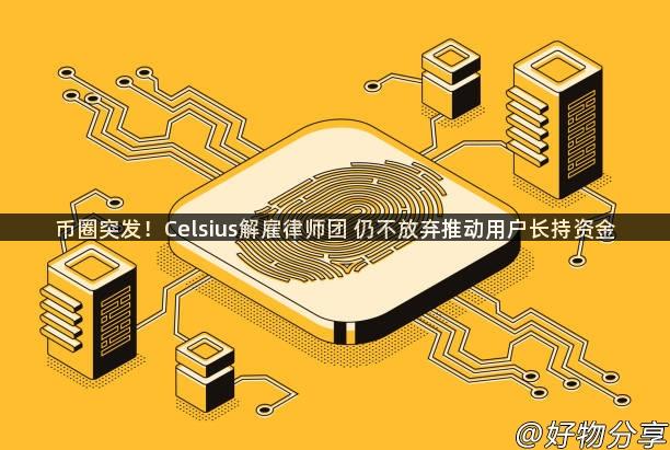 币圈突发！Celsius解雇律师团 仍不放弃推动用户长持资金