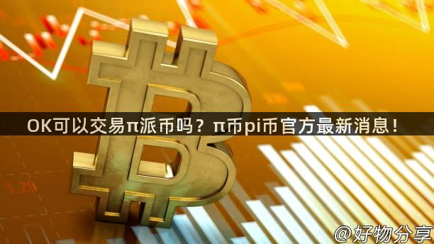 OK可以交易π派币吗？π币pi币官方最新消息！