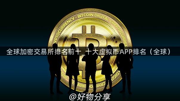 全球加密交易所排名前十_十大虚拟币APP排名（全球）