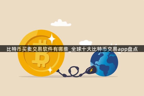 比特币买卖交易软件有哪些_全球十大比特币交易app盘点