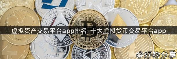 虚拟资产交易平台app排名_十大虚拟货币交易平台app