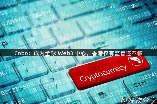 Cobo：成为全球 Web3 中心，香港仅有监管还不够