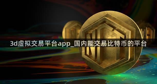 3d虚拟交易平台app_国内能交易比特币的平台