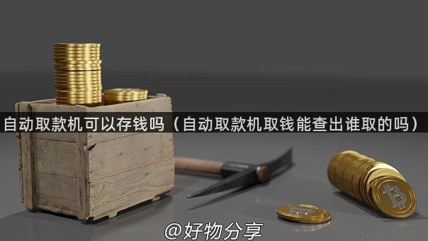 自动取款机可以存钱吗（自动取款机取钱能查出谁取的吗）