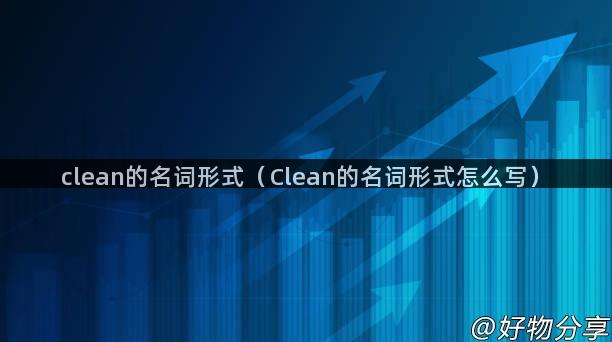 clean的名词形式（Clean的名词形式怎么写）