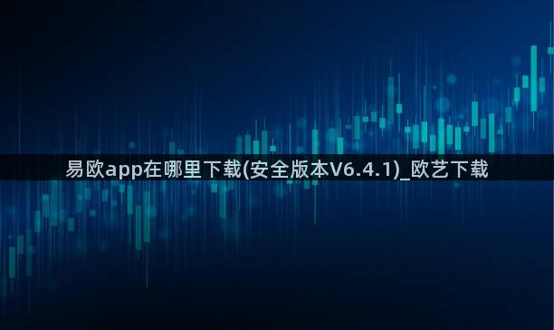 易欧app在哪里下载(安全版本V6.4.1)_欧艺下载