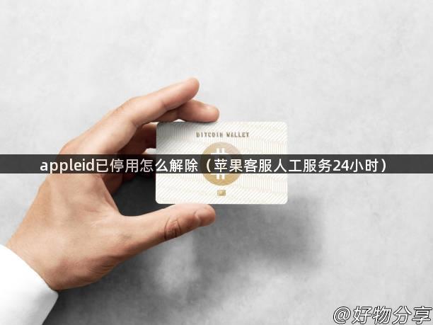 appleid已停用怎么解除（苹果客服人工服务24小时）