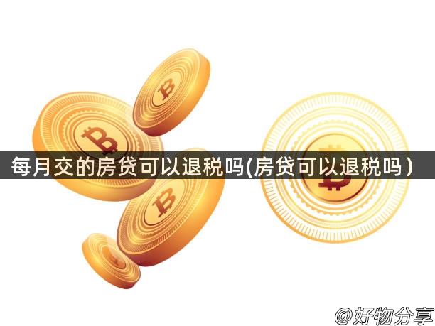 每月交的房贷可以退税吗(房贷可以退税吗）