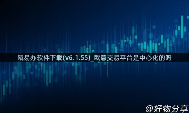 瓯易办软件下载(v6.1.55)_欧意交易平台是中心化的吗