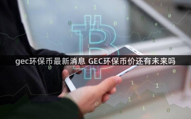 gec环保币最新消息 GEC环保币价还有未来吗