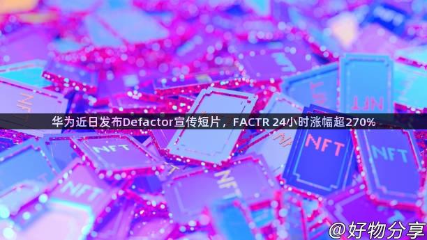 华为近日发布Defactor宣传短片，FACTR 24小时涨幅超270%