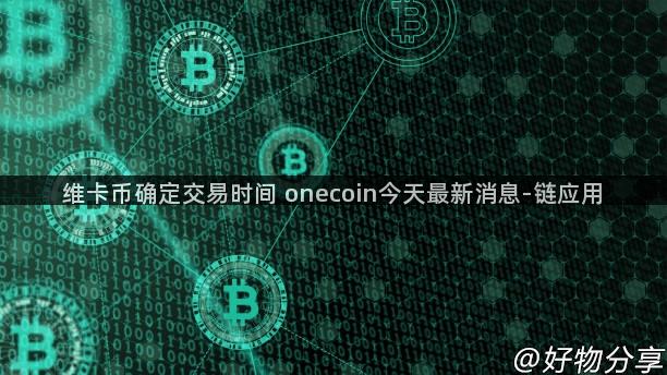 维卡币确定交易时间 onecoin今天最新消息-链应用