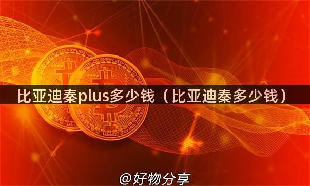 比亚迪秦plus多少钱（比亚迪秦多少钱）