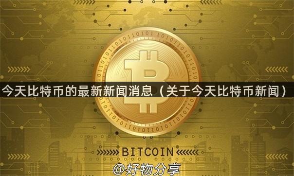 今天比特币的最新新闻消息（关于今天比特币新闻）