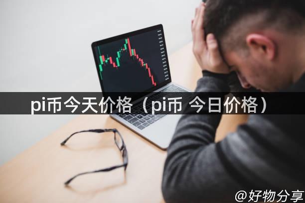 pi币今天价格（pi币 今日价格）