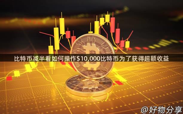 比特币减半看如何操作$10,000比特币为了获得超额收益