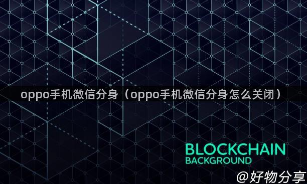 oppo手机微信分身（oppo手机微信分身怎么关闭）