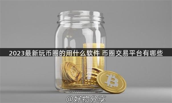 2023最新玩币圈的用什么软件 币圈交易平台有哪些