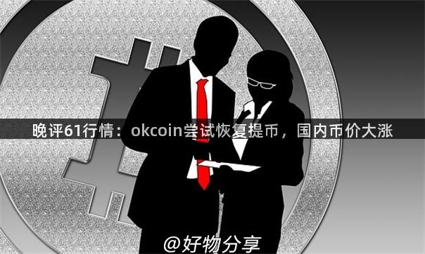 晚评61行情：okcoin尝试恢复提币，国内币价大涨