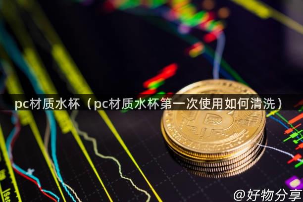 pc材质水杯（pc材质水杯第一次使用如何清洗）